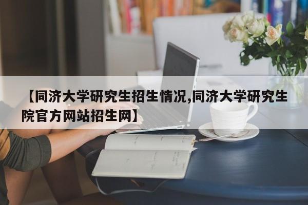 【同济大学研究生招生情况,同济大学研究生院官方网站招生网】