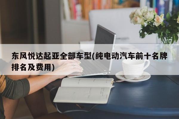 东风悦达起亚全部车型(纯电动汽车前十名牌排名及费用)