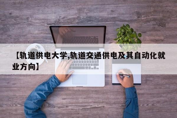 【轨道供电大学,轨道交通供电及其自动化就业方向】