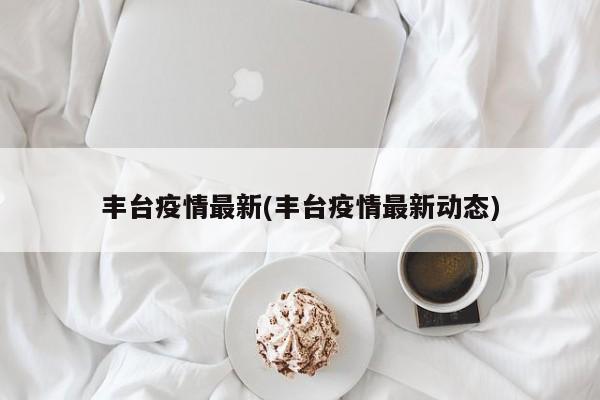 丰台疫情最新(丰台疫情最新动态)