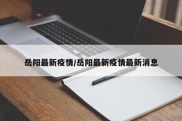 岳阳最新疫情/岳阳最新疫情最新消息