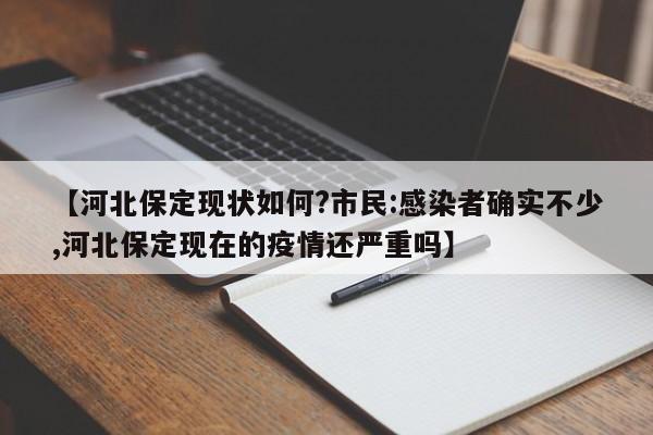 【河北保定现状如何?市民:感染者确实不少,河北保定现在的疫情还严重吗】