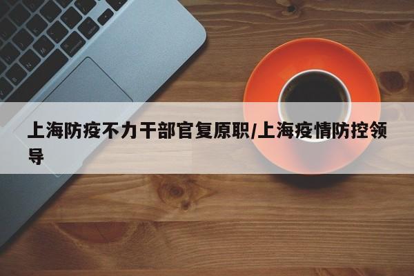 上海防疫不力干部官复原职/上海疫情防控领导