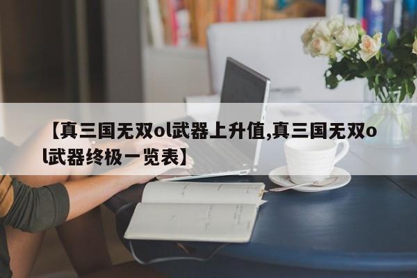 【真三国无双ol武器上升值,真三国无双ol武器终极一览表】