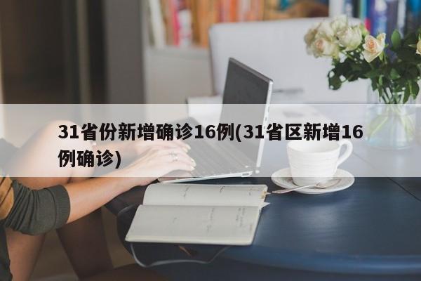 31省份新增确诊16例(31省区新增16例确诊)