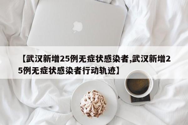 【武汉新增25例无症状感染者,武汉新增25例无症状感染者行动轨迹】