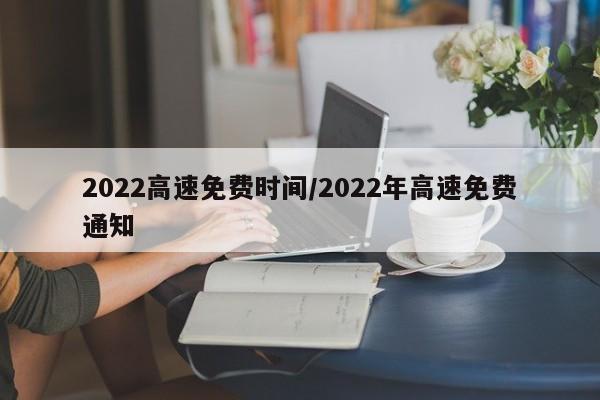 2022高速免费时间/2022年高速免费通知