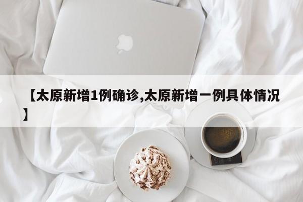 【太原新增1例确诊,太原新增一例具体情况】