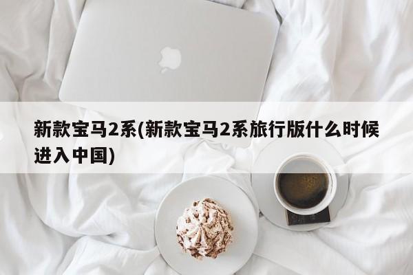新款宝马2系(新款宝马2系旅行版什么时候进入中国)