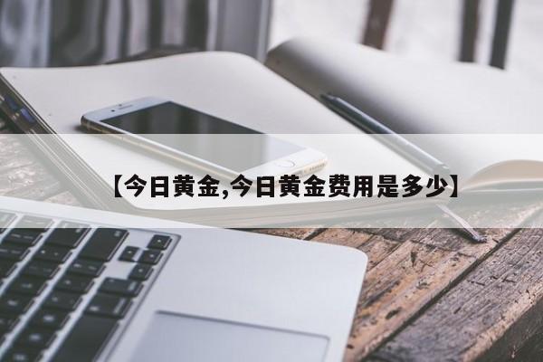 【今日黄金,今日黄金费用是多少】