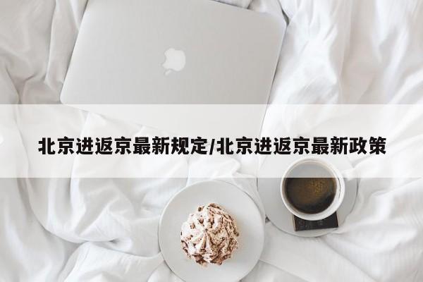 北京进返京最新规定/北京进返京最新政策