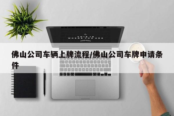 佛山公司车辆上牌流程/佛山公司车牌申请条件