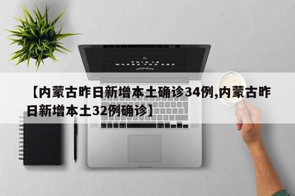 【内蒙古昨日新增本土确诊34例,内蒙古昨日新增本土32例确诊】