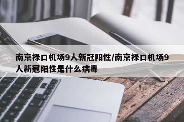 南京禄口机场9人新冠阳性/南京禄口机场9人新冠阳性是什么病毒