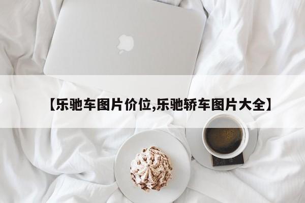 【乐驰车图片价位,乐驰轿车图片大全】