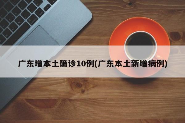 广东增本土确诊10例(广东本土新增病例)