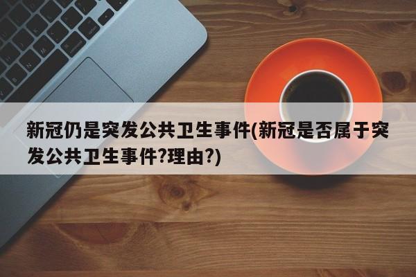 新冠仍是突发公共卫生事件(新冠是否属于突发公共卫生事件?理由?)