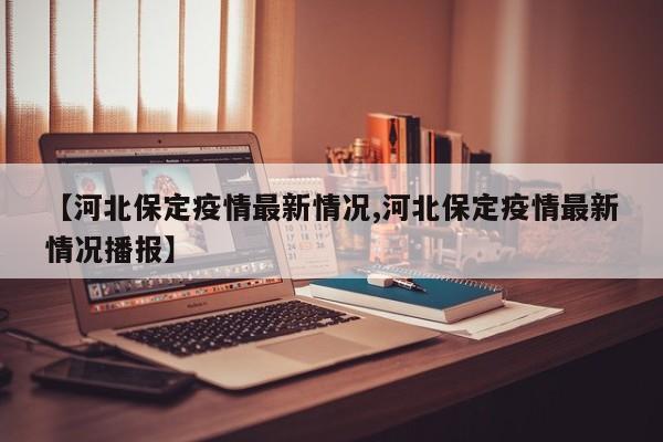 【河北保定疫情最新情况,河北保定疫情最新情况播报】