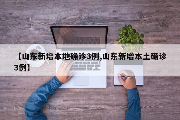 【山东新增本地确诊3例,山东新增本土确诊3例】