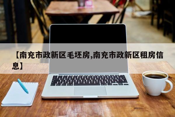 【南充市政新区毛坯房,南充市政新区租房信息】