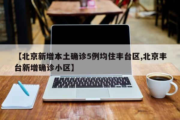 【北京新增本土确诊5例均住丰台区,北京丰台新增确诊小区】