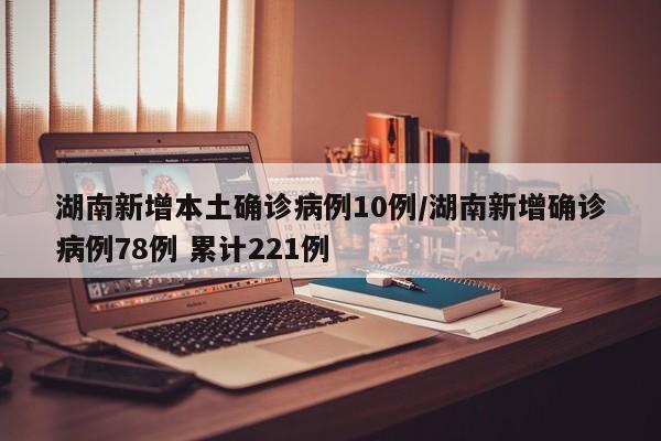 湖南新增本土确诊病例10例/湖南新增确诊病例78例 累计221例