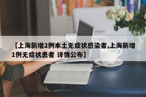 【上海新增2例本土无症状感染者,上海新增1例无症状患者 详情公布】