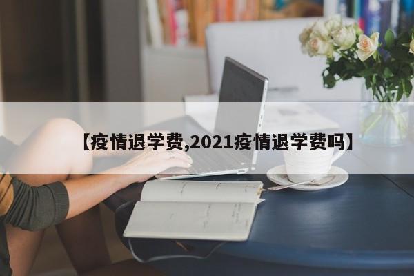 【疫情退学费,2021疫情退学费吗】
