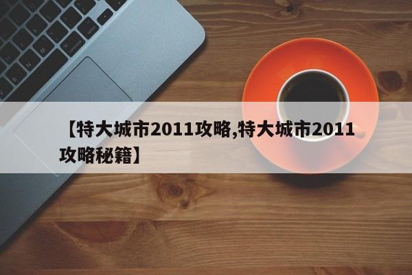 【特大城市2011攻略,特大城市2011攻略秘籍】