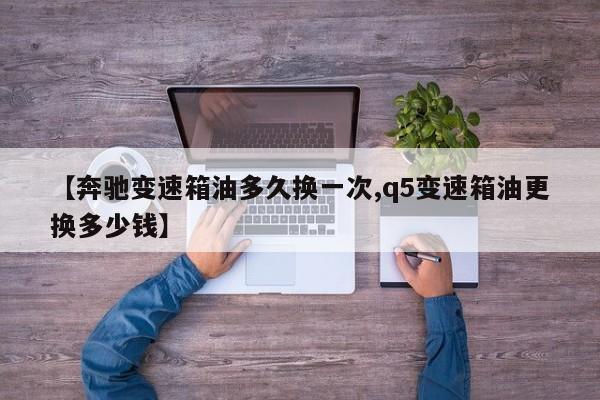 【奔驰变速箱油多久换一次,q5变速箱油更换多少钱】