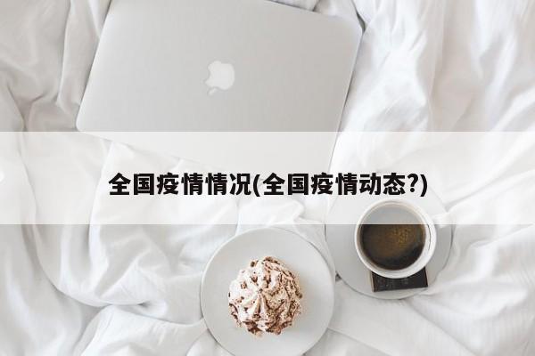 全国疫情情况(全国疫情动态?)