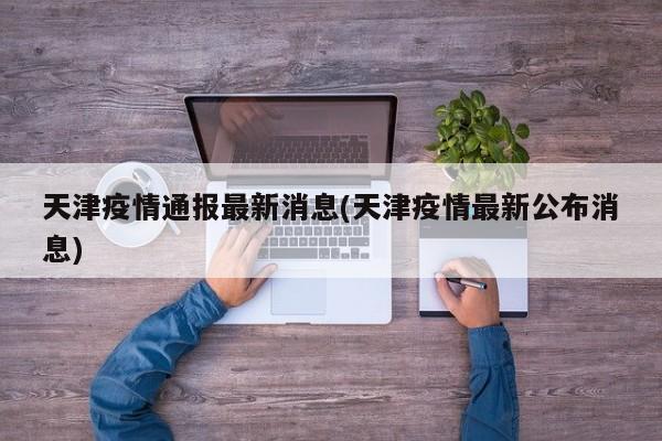 天津疫情通报最新消息(天津疫情最新公布消息)