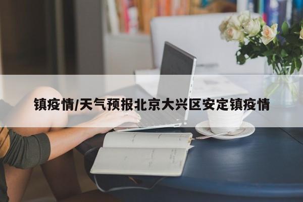 镇疫情/天气预报北京大兴区安定镇疫情
