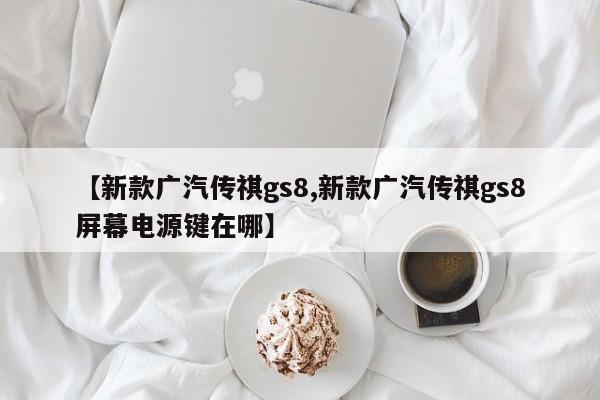 【新款广汽传祺gs8,新款广汽传祺gs8屏幕电源键在哪】