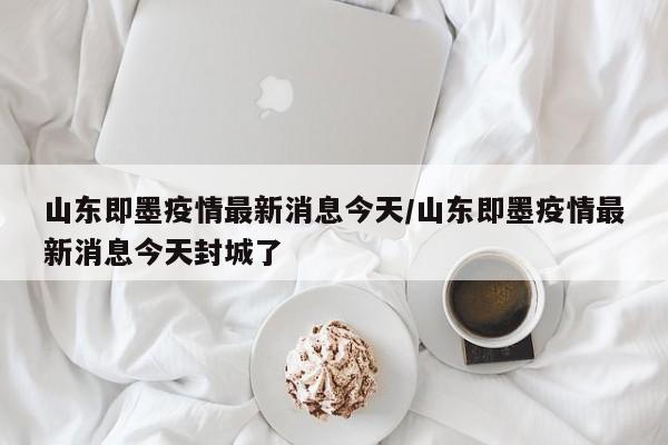 山东即墨疫情最新消息今天/山东即墨疫情最新消息今天封城了
