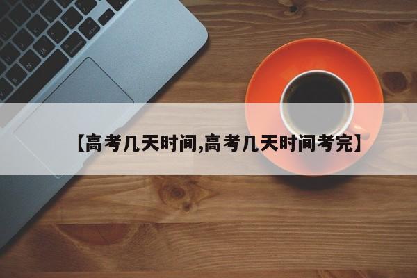【高考几天时间,高考几天时间考完】