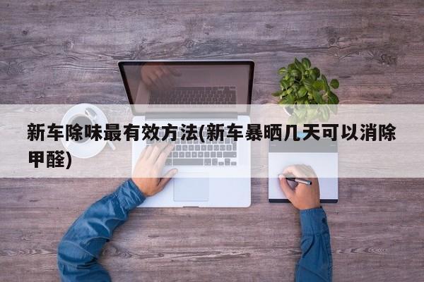 新车除味最有效方法(新车暴晒几天可以消除甲醛)