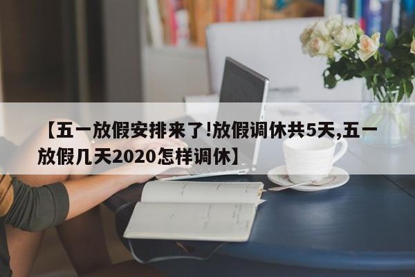 【五一放假安排来了!放假调休共5天,五一放假几天2020怎样调休】
