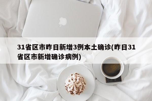 31省区市昨日新增3例本土确诊(昨日31省区市新增确诊病例)