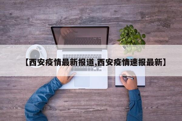 【西安疫情最新报道,西安疫情速报最新】