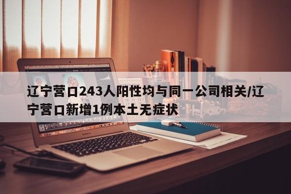 辽宁营口243人阳性均与同一公司相关/辽宁营口新增1例本土无症状