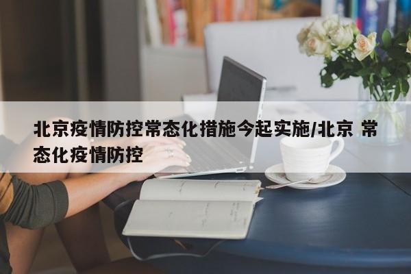 北京疫情防控常态化措施今起实施/北京 常态化疫情防控