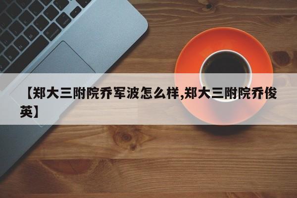 【郑大三附院乔军波怎么样,郑大三附院乔俊英】