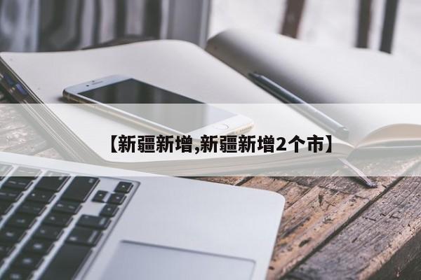 【新疆新增,新疆新增2个市】
