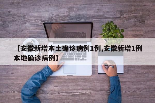 【安徽新增本土确诊病例1例,安徽新增1例本地确诊病例】