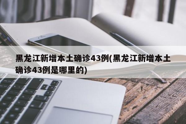 黑龙江新增本土确诊43例(黑龙江新增本土确诊43例是哪里的)