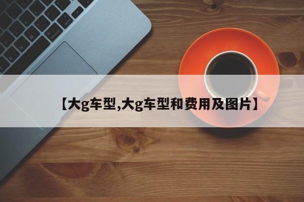 【大g车型,大g车型和费用及图片】