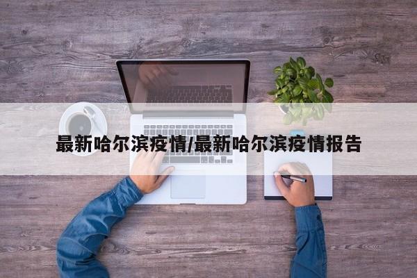 最新哈尔滨疫情/最新哈尔滨疫情报告
