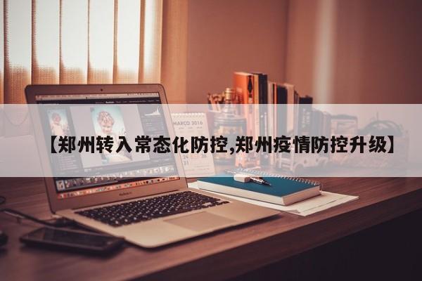 【郑州转入常态化防控,郑州疫情防控升级】