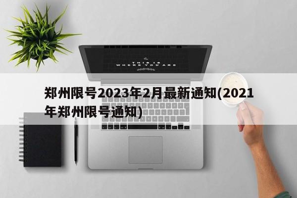 郑州限号2023年2月最新通知(2021年郑州限号通知)
